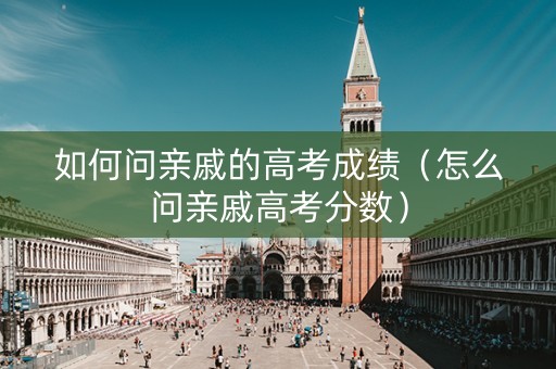 如何问亲戚的高考成绩（怎么问亲戚高考分数）