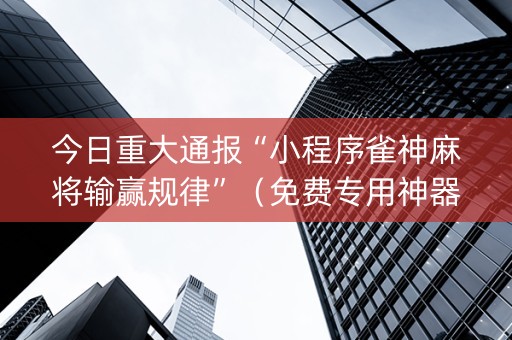 今日重大通报“小程序雀神麻将输赢规律”（免费专用神器)