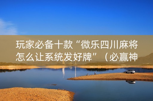 玩家必备十款“微乐四川麻将怎么让系统发好牌”（必赢神器)