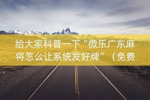 给大家科普一下“微乐广东麻将怎么让系统发好牌”（免费辅助)