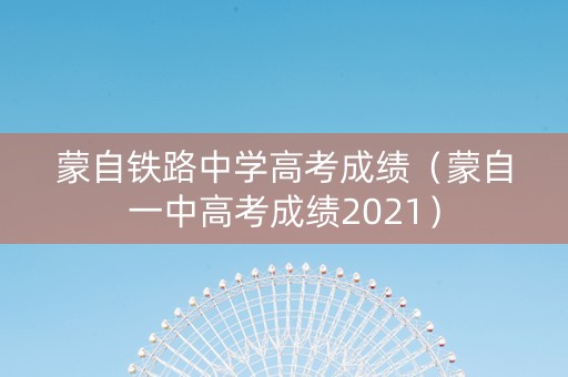 蒙自铁路中学高考成绩（蒙自一中高考成绩2021）