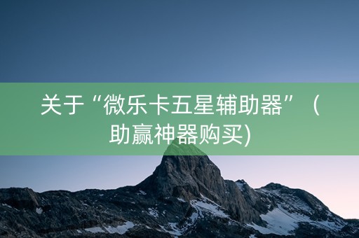 关于“微乐卡五星辅助器”（助赢神器购买)