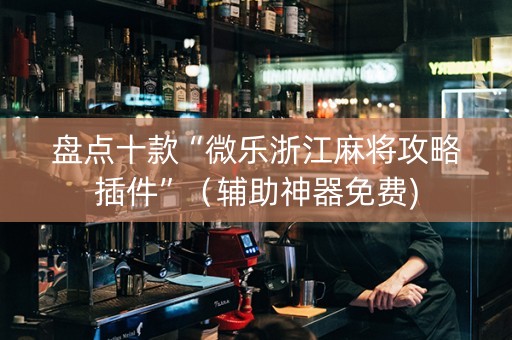 盘点十款“微乐浙江麻将攻略插件”（辅助神器免费)