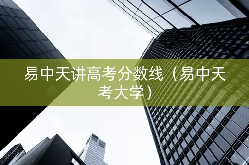 易中天讲高考分数线（易中天考大学）