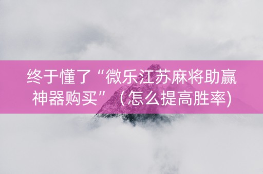 终于懂了“微乐江苏麻将助赢神器购买”（怎么提高胜率)