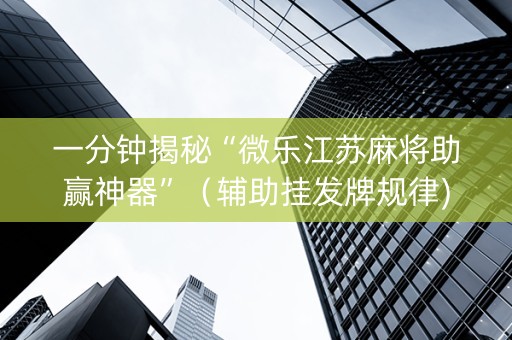 一分钟揭秘“微乐江苏麻将助赢神器”（辅助挂发牌规律)