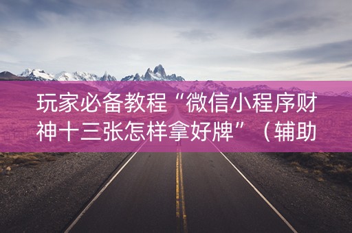 玩家必备教程“微信小程序财神十三张怎样拿好牌”（辅助器通用版)