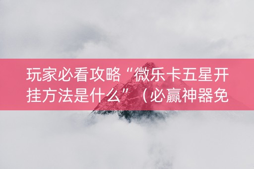 玩家必看攻略“微乐卡五星开挂方法是什么”（必赢神器免费安装)