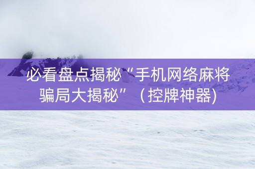 必看盘点揭秘“手机网络麻将骗局大揭秘”（控牌神器)