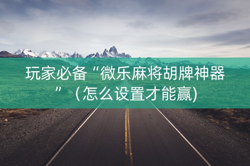 玩家必备“微乐麻将胡牌神器”（怎么设置才能赢)