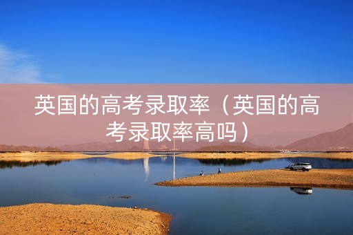 英国的高考录取率（英国的高考录取率高吗）
