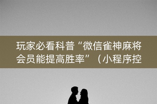 玩家必看科普“微信雀神麻将会员能提高胜率”（小程序控牌器)