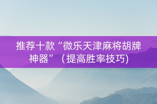 推荐十款“微乐天津麻将胡牌神器”（提高胜率技巧)