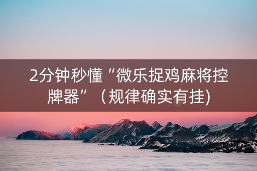 2分钟秒懂“微乐捉鸡麻将控牌器”（规律确实有挂)