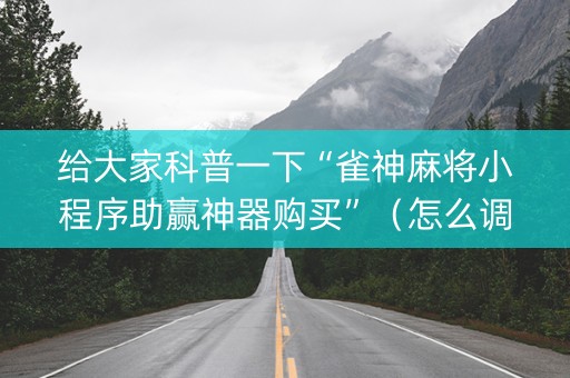 给大家科普一下“雀神麻将小程序助赢神器购买”（怎么调胜率)