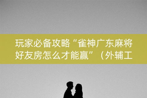 玩家必备攻略“雀神广东麻将好友房怎么才能赢”（外辅工具)
