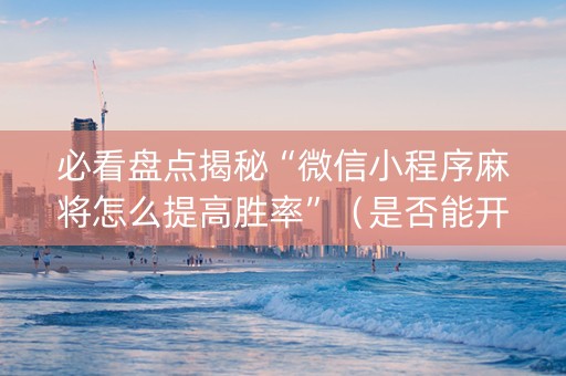 必看盘点揭秘“微信小程序麻将怎么提高胜率”（是否能开挂)