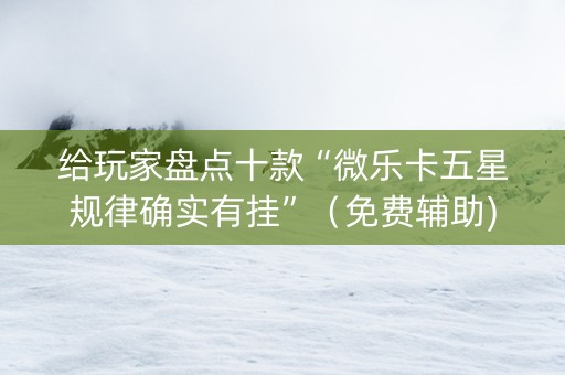 给玩家盘点十款“微乐卡五星规律确实有挂”（免费辅助)