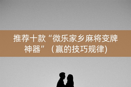 推荐十款“微乐家乡麻将变牌神器”（赢的技巧规律)