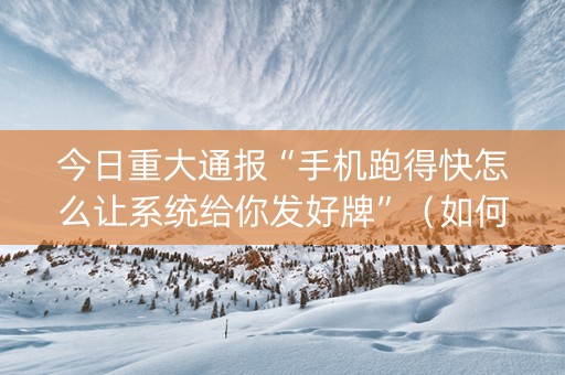 今日重大通报“手机跑得快怎么让系统给你发好牌”（如何让系统发好牌)