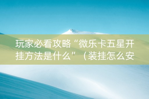 玩家必看攻略“微乐卡五星开挂方法是什么”（装挂怎么安装)