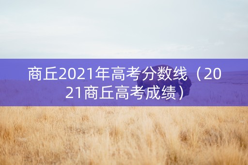 商丘2021年高考分数线（2021商丘高考成绩）