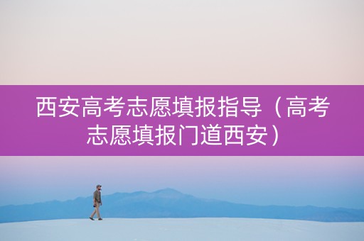 西安高考志愿填报指导（高考志愿填报门道西安）