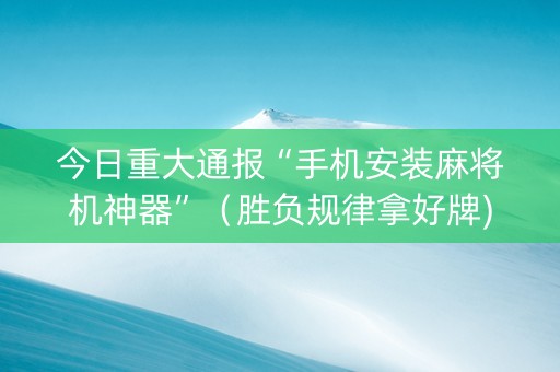 今日重大通报“手机安装麻将机神器”（胜负规律拿好牌)
