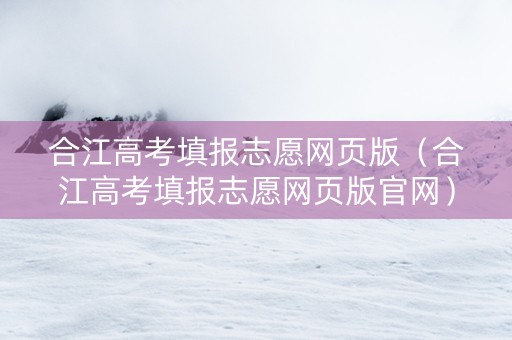 合江高考填报志愿网页版（合江高考填报志愿网页版官网）