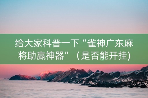 给大家科普一下“雀神广东麻将助赢神器”（是否能开挂)