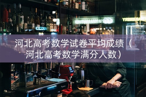 河北高考数学试卷平均成绩（河北高考数学满分人数）