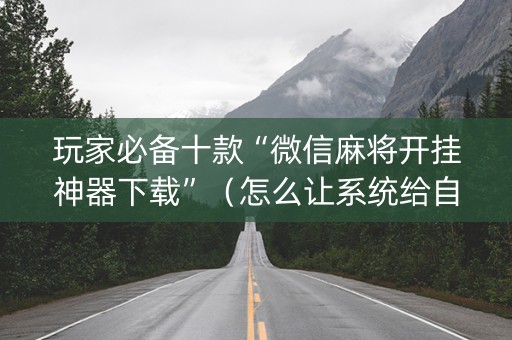 玩家必备十款“微信麻将开挂神器下载”（怎么让系统给自己好牌)