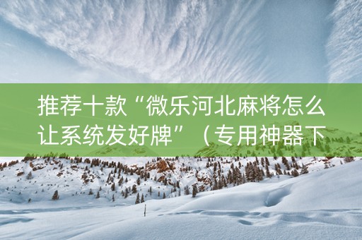 推荐十款“微乐河北麻将怎么让系统发好牌”（专用神器下载)