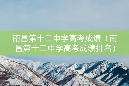 南昌第十二中学高考成绩（南昌第十二中学高考成绩排名）