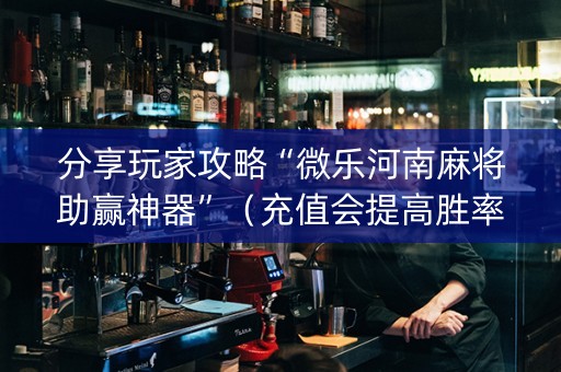 分享玩家攻略“微乐河南麻将助赢神器”（充值会提高胜率么)