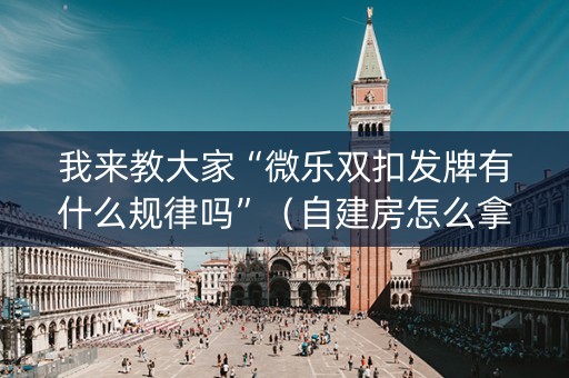我来教大家“微乐双扣发牌有什么规律吗”（自建房怎么拿好牌)