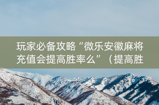玩家必备攻略“微乐安徽麻将充值会提高胜率么”（提高胜率技巧)