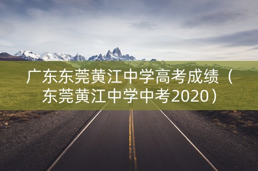 广东东莞黄江中学高考成绩（东莞黄江中学中考2020）