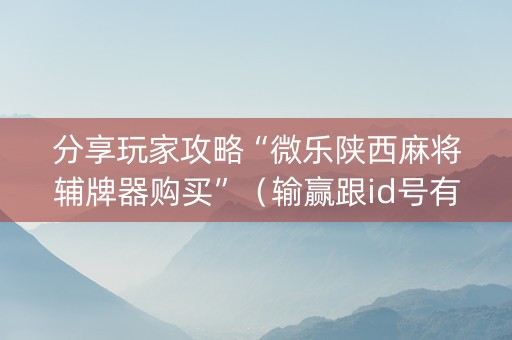 分享玩家攻略“微乐陕西麻将辅牌器购买”（输赢跟id号有关系吗)