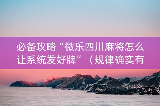 必备攻略“微乐四川麻将怎么让系统发好牌”（规律确实有挂)