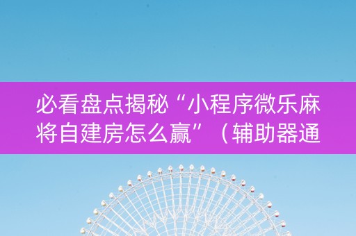 必看盘点揭秘“小程序微乐麻将自建房怎么赢”（辅助器通用版)