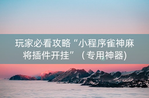 玩家必看攻略“小程序雀神麻将插件开挂”（专用神器)