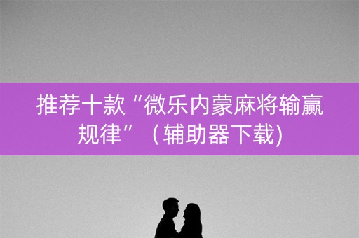 推荐十款“微乐内蒙麻将输赢规律”（辅助器下载)