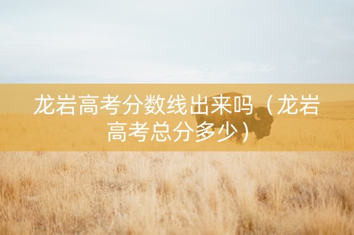 龙岩高考分数线出来吗（龙岩高考总分多少）