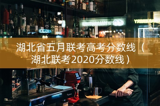 湖北省五月联考高考分数线（湖北联考2020分数线）