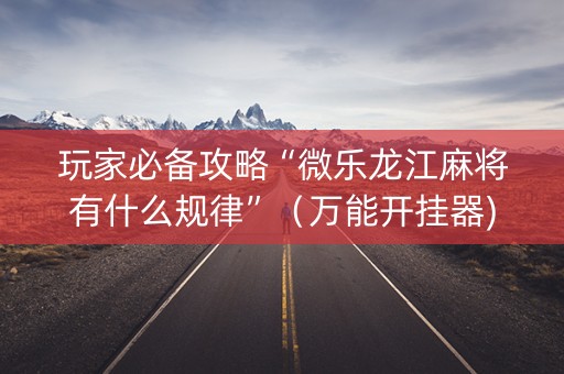 玩家必备攻略“微乐龙江麻将有什么规律”（万能开挂器)