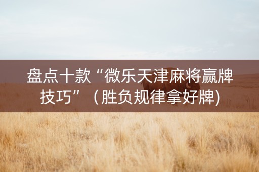 盘点十款“微乐天津麻将赢牌技巧”（胜负规律拿好牌)
