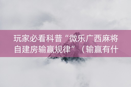 玩家必看科普“微乐广西麻将自建房输赢规律”（输赢有什么规律)