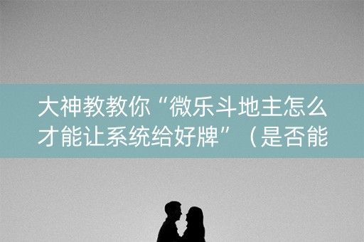 大神教教你“微乐斗地主怎么才能让系统给好牌”（是否能开挂)