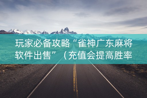 玩家必备攻略“雀神广东麻将软件出售”（充值会提高胜率么)